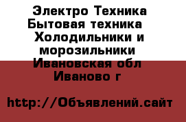 Электро-Техника Бытовая техника - Холодильники и морозильники. Ивановская обл.,Иваново г.